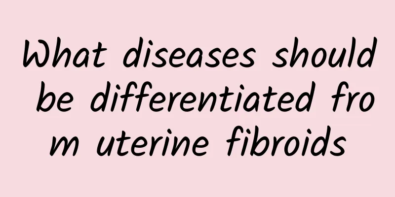 What diseases should be differentiated from uterine fibroids