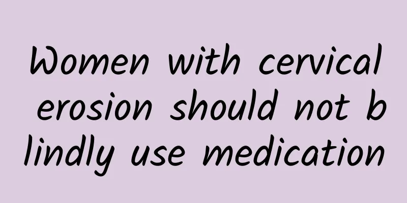 Women with cervical erosion should not blindly use medication
