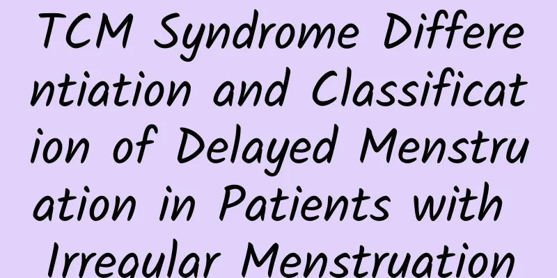 TCM Syndrome Differentiation and Classification of Delayed Menstruation in Patients with Irregular Menstruation