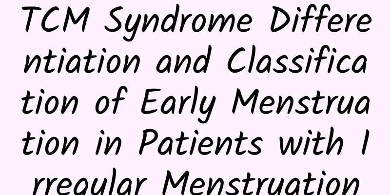TCM Syndrome Differentiation and Classification of Early Menstruation in Patients with Irregular Menstruation
