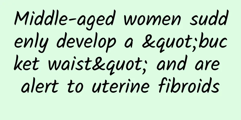 Middle-aged women suddenly develop a "bucket waist" and are alert to uterine fibroids