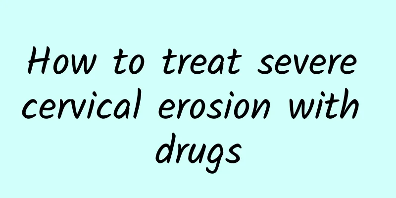 How to treat severe cervical erosion with drugs