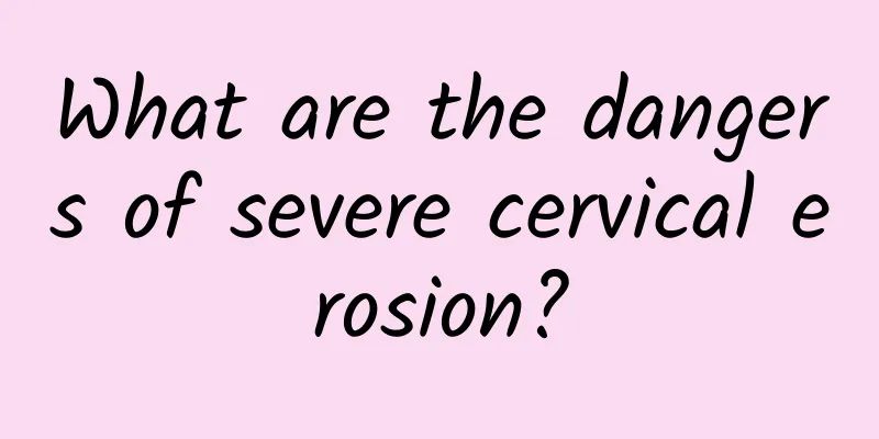 What are the dangers of severe cervical erosion?