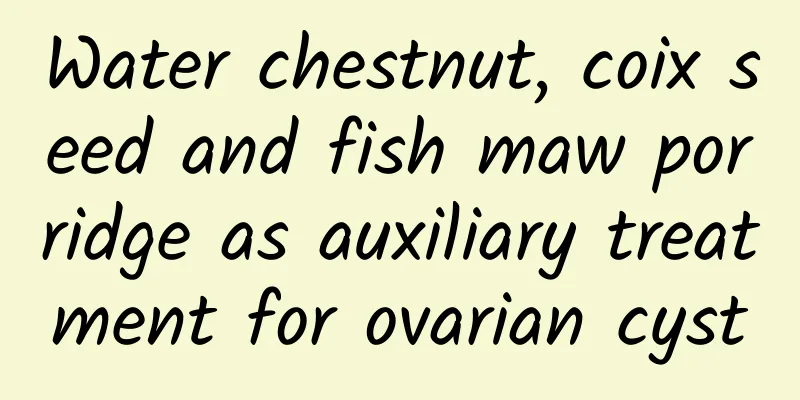 Water chestnut, coix seed and fish maw porridge as auxiliary treatment for ovarian cyst