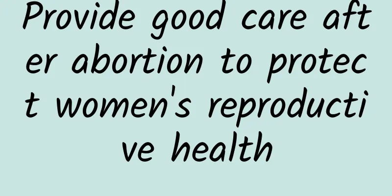 Provide good care after abortion to protect women's reproductive health