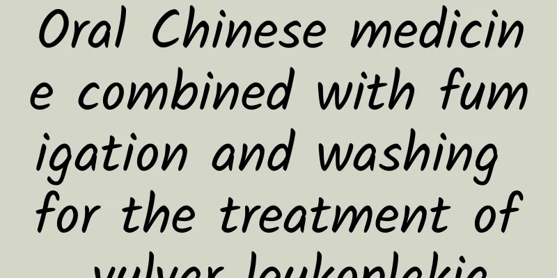 Oral Chinese medicine combined with fumigation and washing for the treatment of vulvar leukoplakia