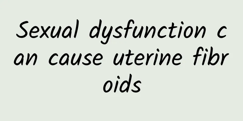 Sexual dysfunction can cause uterine fibroids