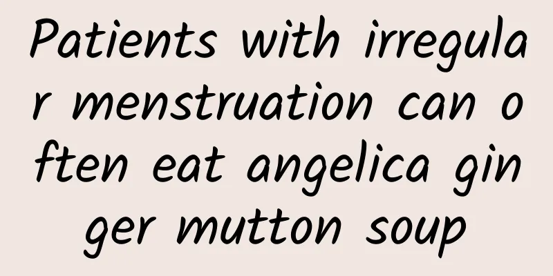 Patients with irregular menstruation can often eat angelica ginger mutton soup