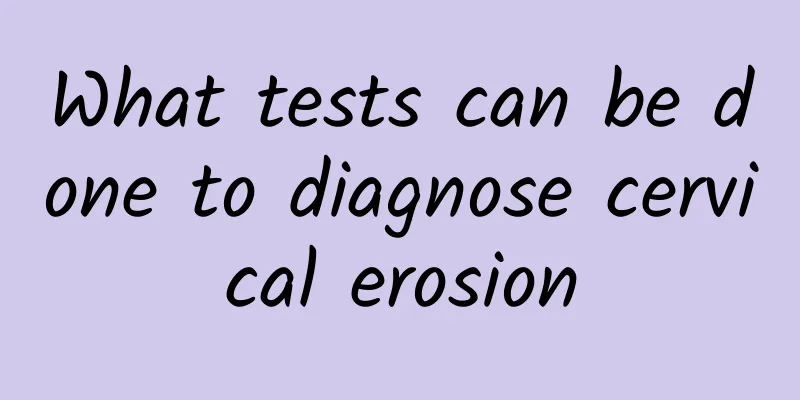 What tests can be done to diagnose cervical erosion