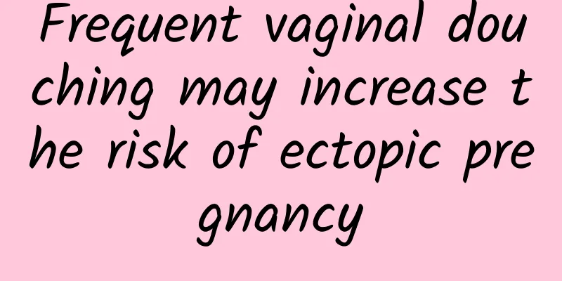 Frequent vaginal douching may increase the risk of ectopic pregnancy