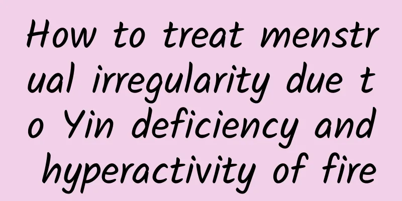 How to treat menstrual irregularity due to Yin deficiency and hyperactivity of fire