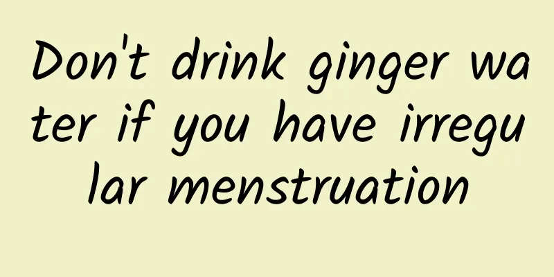 Don't drink ginger water if you have irregular menstruation