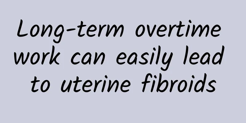 Long-term overtime work can easily lead to uterine fibroids