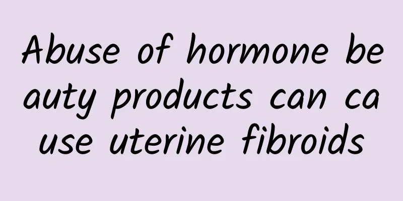 Abuse of hormone beauty products can cause uterine fibroids