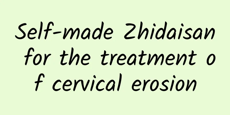 Self-made Zhidaisan for the treatment of cervical erosion