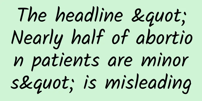 The headline "Nearly half of abortion patients are minors" is misleading