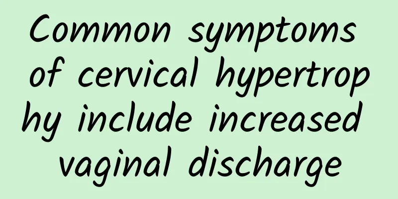 Common symptoms of cervical hypertrophy include increased vaginal discharge