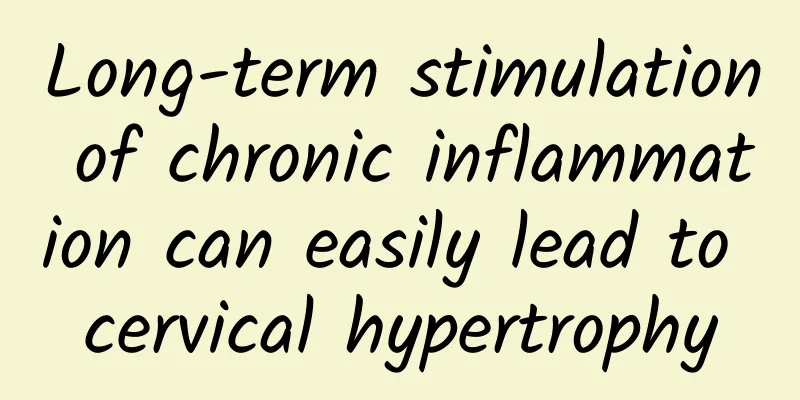 Long-term stimulation of chronic inflammation can easily lead to cervical hypertrophy