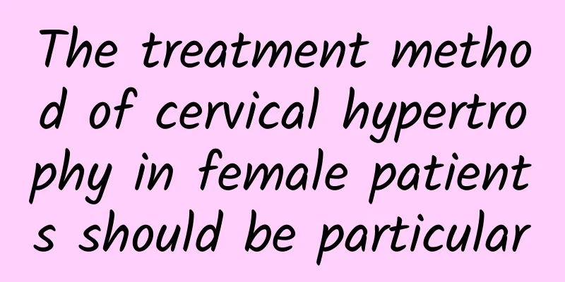 The treatment method of cervical hypertrophy in female patients should be particular