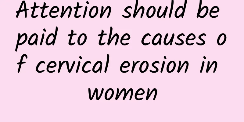 Attention should be paid to the causes of cervical erosion in women