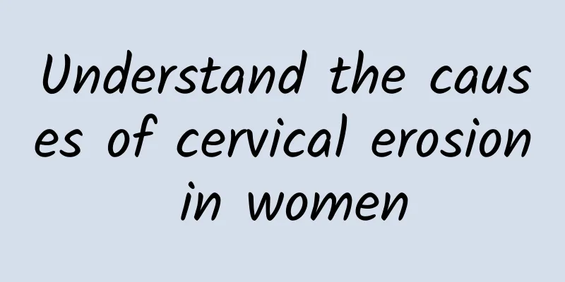 Understand the causes of cervical erosion in women