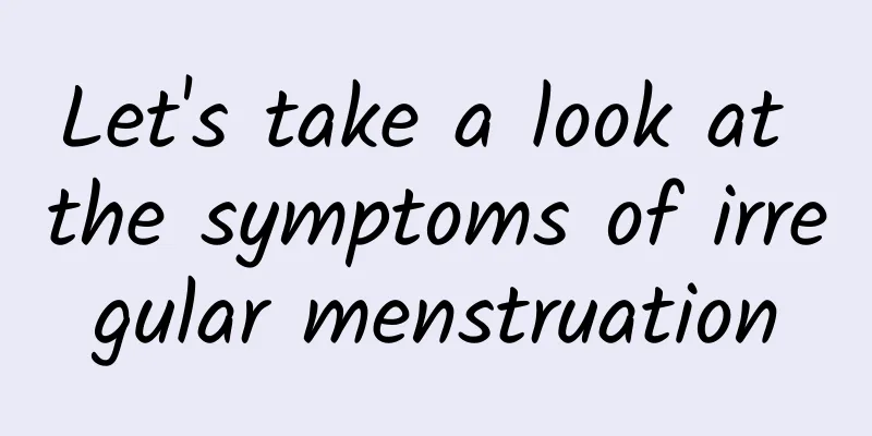 Let's take a look at the symptoms of irregular menstruation