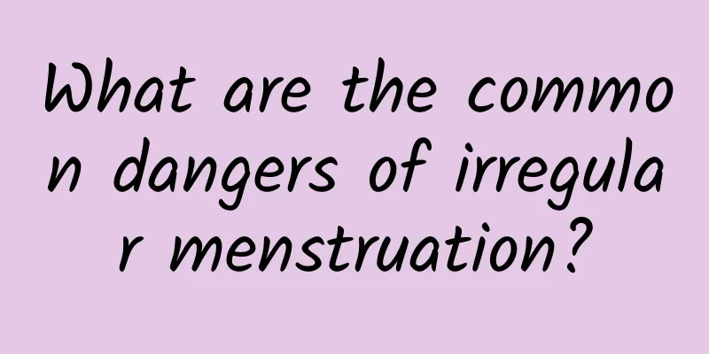 What are the common dangers of irregular menstruation?