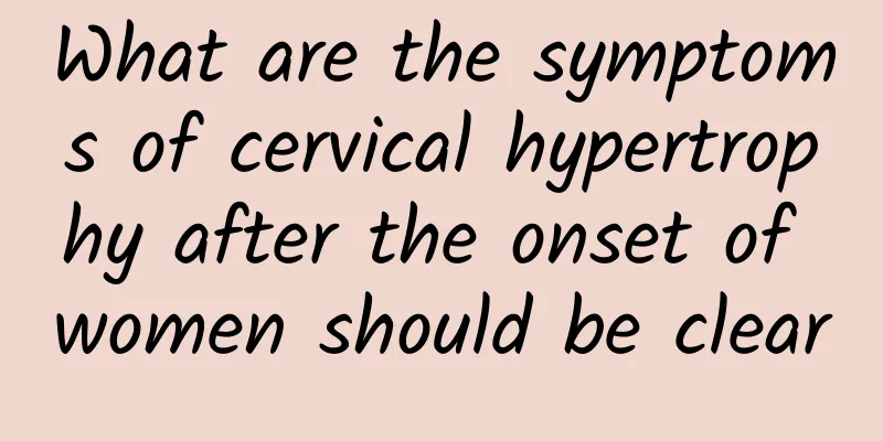 What are the symptoms of cervical hypertrophy after the onset of women should be clear
