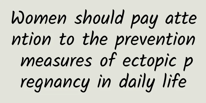 Women should pay attention to the prevention measures of ectopic pregnancy in daily life