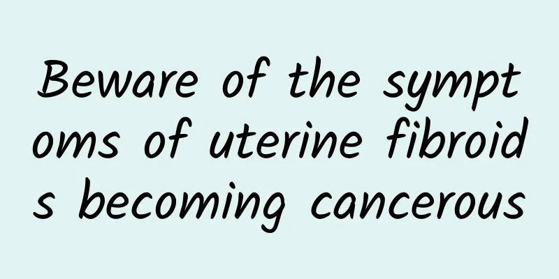 Beware of the symptoms of uterine fibroids becoming cancerous