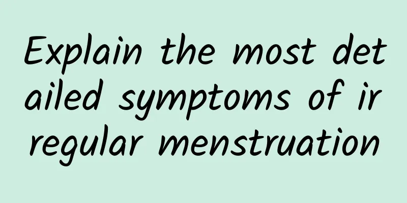 Explain the most detailed symptoms of irregular menstruation
