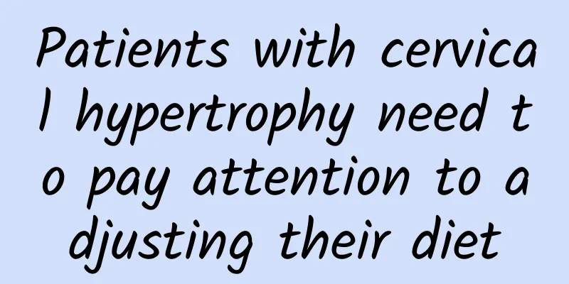 Patients with cervical hypertrophy need to pay attention to adjusting their diet