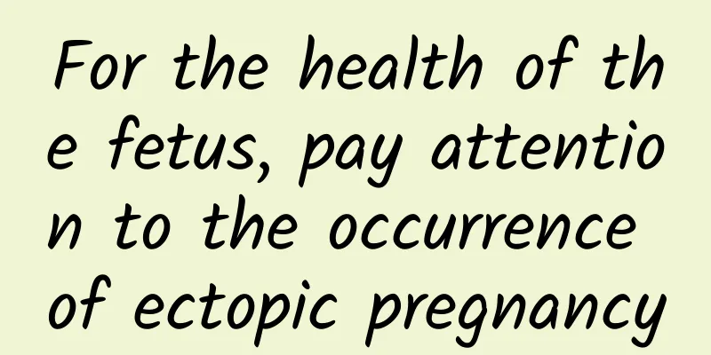 For the health of the fetus, pay attention to the occurrence of ectopic pregnancy