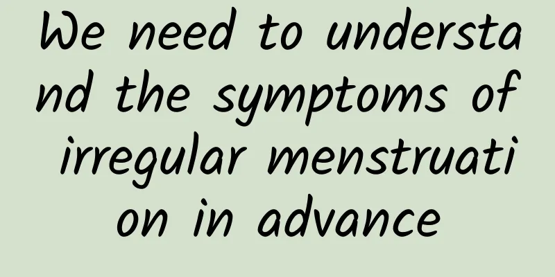 We need to understand the symptoms of irregular menstruation in advance