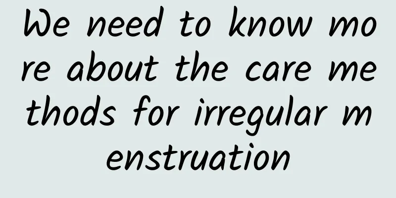 We need to know more about the care methods for irregular menstruation