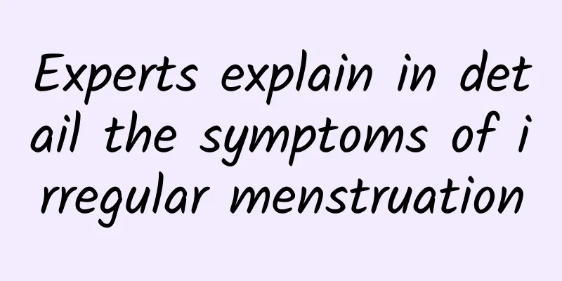 Experts explain in detail the symptoms of irregular menstruation