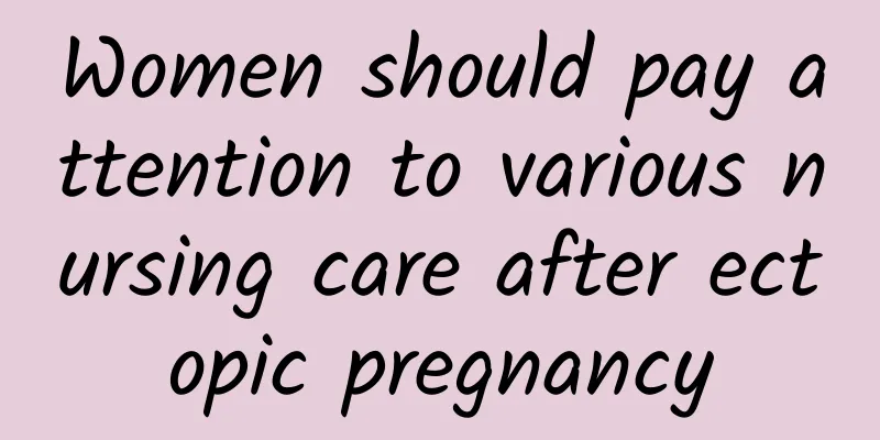 Women should pay attention to various nursing care after ectopic pregnancy