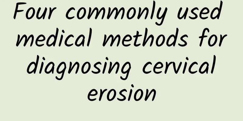 Four commonly used medical methods for diagnosing cervical erosion