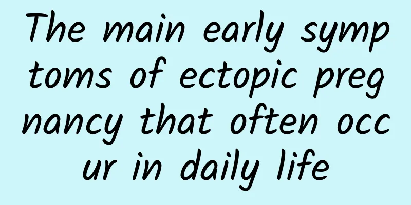 The main early symptoms of ectopic pregnancy that often occur in daily life