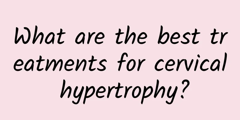 What are the best treatments for cervical hypertrophy?