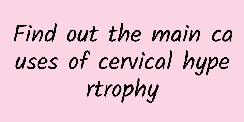 Find out the main causes of cervical hypertrophy