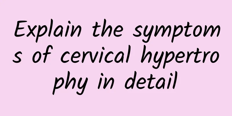 Explain the symptoms of cervical hypertrophy in detail