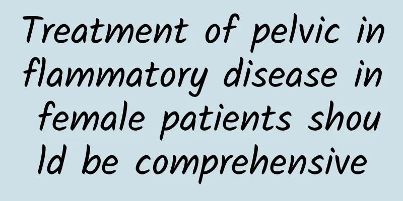 Treatment of pelvic inflammatory disease in female patients should be comprehensive