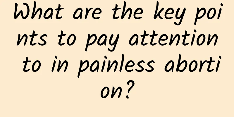 What are the key points to pay attention to in painless abortion?