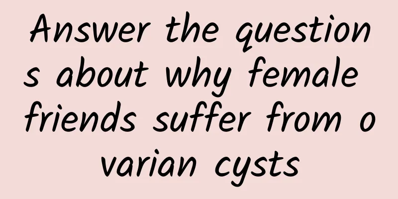 Answer the questions about why female friends suffer from ovarian cysts