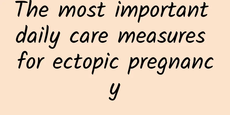 The most important daily care measures for ectopic pregnancy