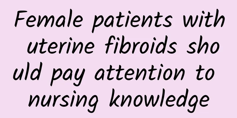 Female patients with uterine fibroids should pay attention to nursing knowledge