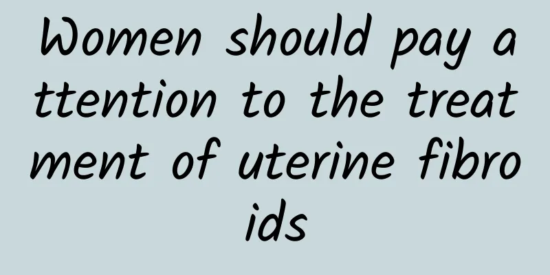 Women should pay attention to the treatment of uterine fibroids