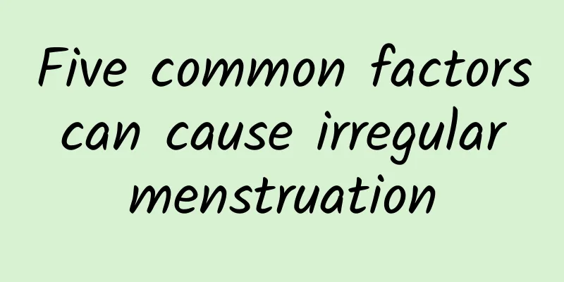 Five common factors can cause irregular menstruation