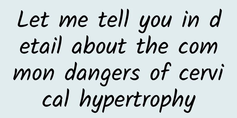 Let me tell you in detail about the common dangers of cervical hypertrophy